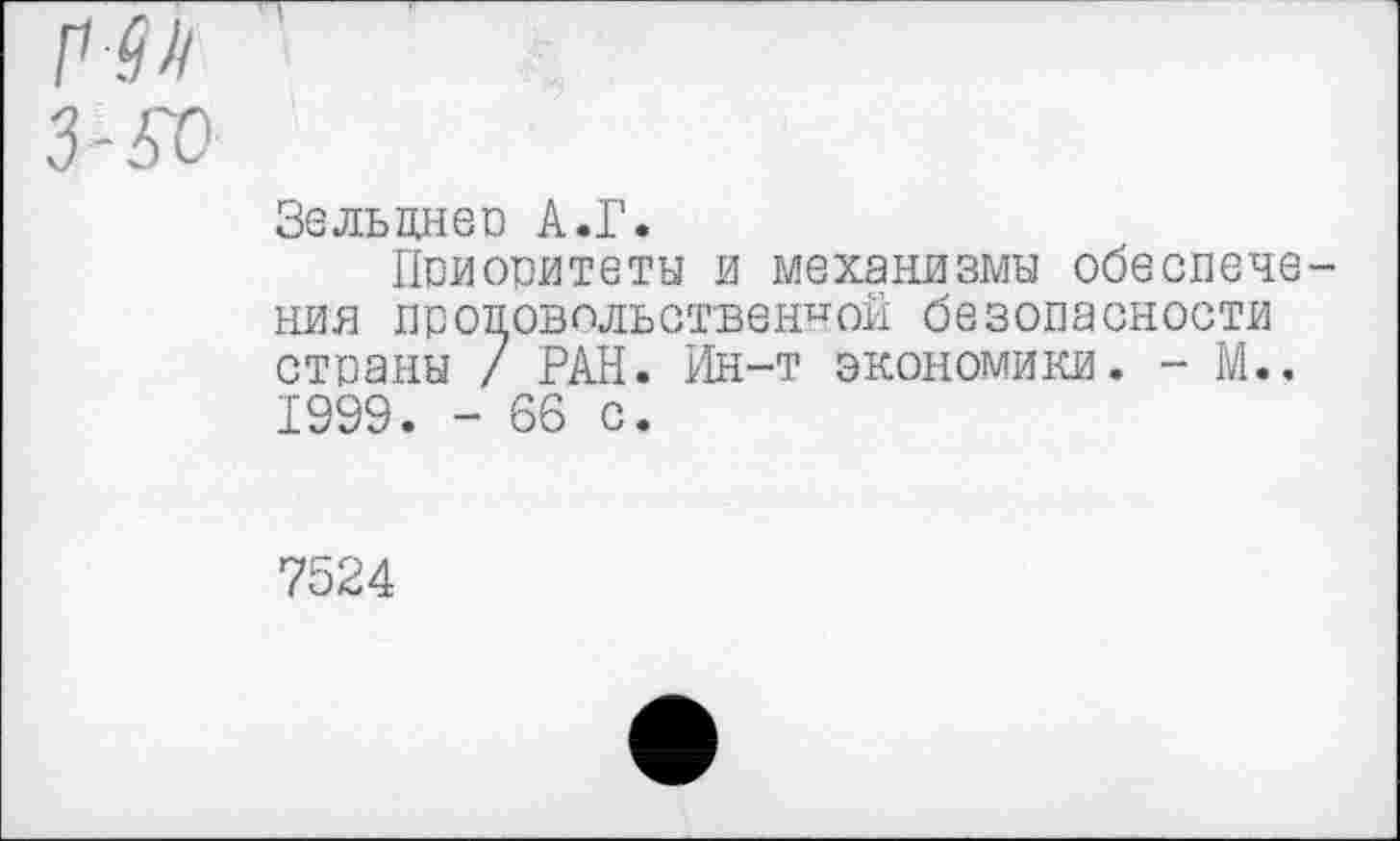 ﻿Зельцнео А.Г.
Приоритеты и механизмы обеспечения продовольственной безопасности страны / РАН. Ин-т экономики. - М.. 1999. - 66 с.
7524